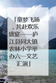 童梦飞扬，共赴欢乐盛宴——庐江县同大镇农林小学举办六一文艺汇演